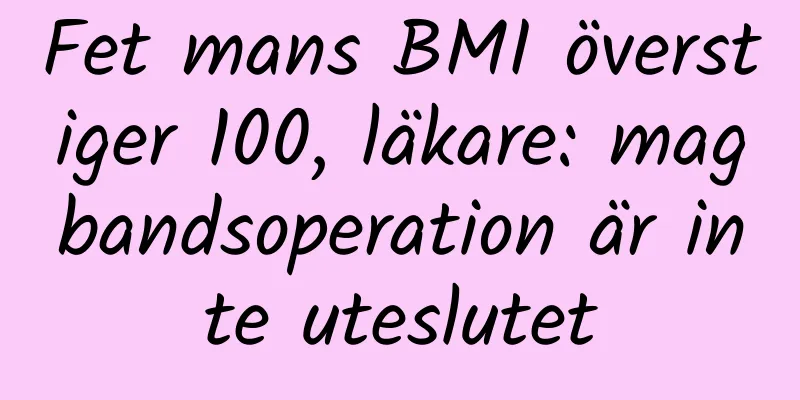 Fet mans BMI överstiger 100, läkare: magbandsoperation är inte uteslutet