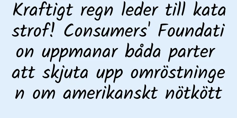 Kraftigt regn leder till katastrof! Consumers' Foundation uppmanar båda parter att skjuta upp omröstningen om amerikanskt nötkött