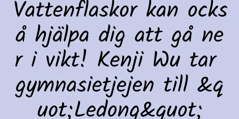 Vattenflaskor kan också hjälpa dig att gå ner i vikt! Kenji Wu tar gymnasietjejen till "Ledong"