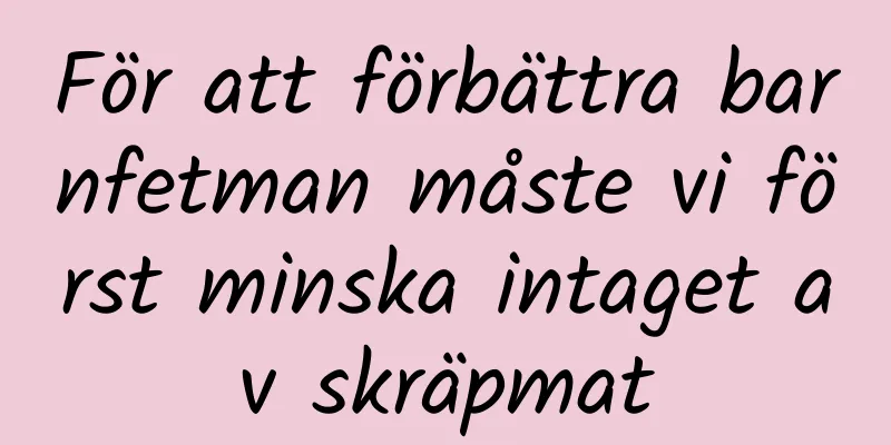 För att förbättra barnfetman måste vi först minska intaget av skräpmat