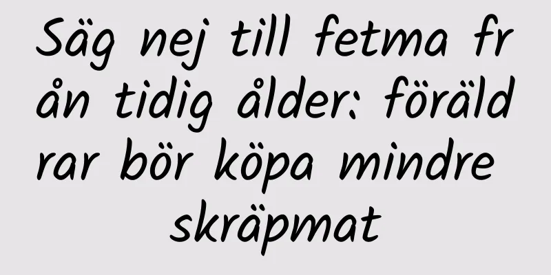 Säg nej till fetma från tidig ålder: föräldrar bör köpa mindre skräpmat