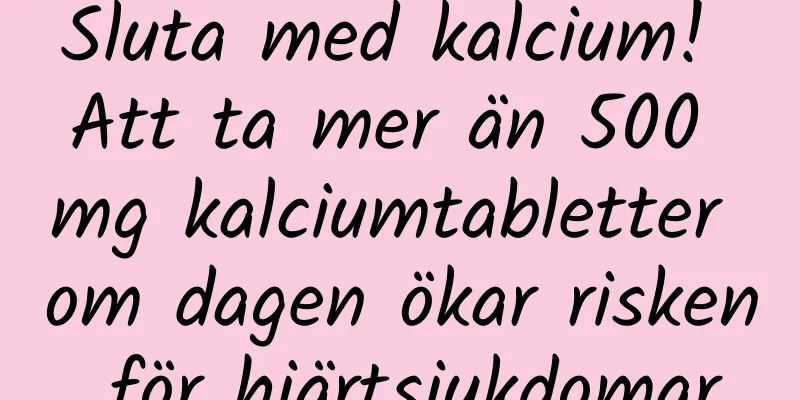 Sluta med kalcium! Att ta mer än 500 mg kalciumtabletter om dagen ökar risken för hjärtsjukdomar