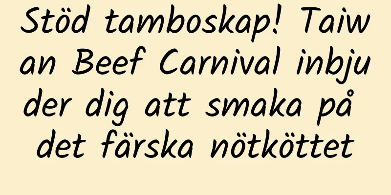 Stöd tamboskap! Taiwan Beef Carnival inbjuder dig att smaka på det färska nötköttet