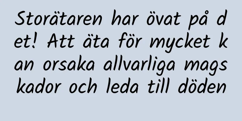 Storätaren har övat på det! Att äta för mycket kan orsaka allvarliga magskador och leda till döden