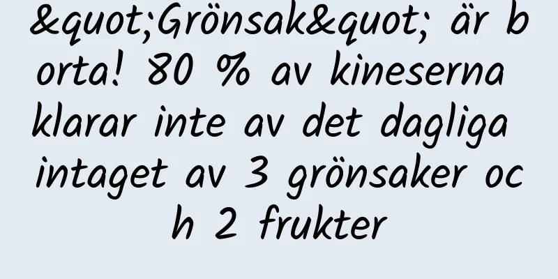 "Grönsak" är borta! 80 % av kineserna klarar inte av det dagliga intaget av 3 grönsaker och 2 frukter