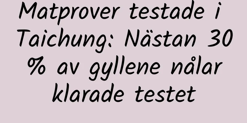 Matprover testade i Taichung: Nästan 30 % av gyllene nålar klarade testet