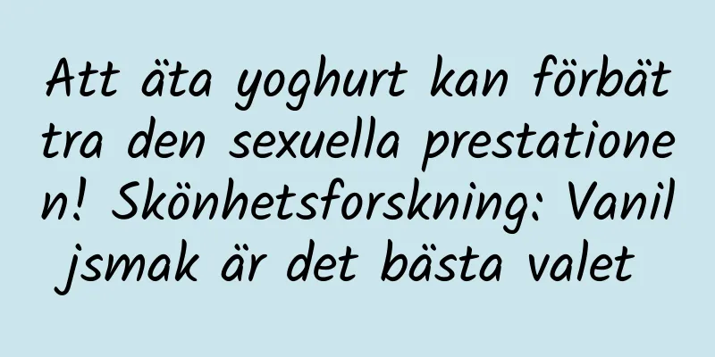 Att äta yoghurt kan förbättra den sexuella prestationen! Skönhetsforskning: Vaniljsmak är det bästa valet