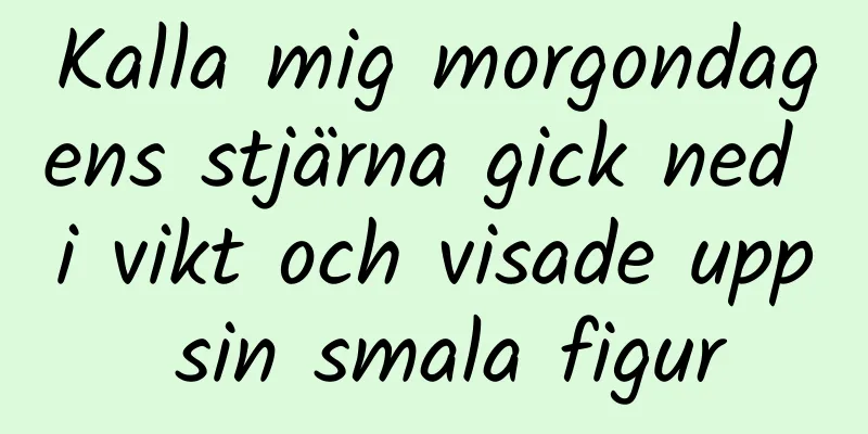 Kalla mig morgondagens stjärna gick ned i vikt och visade upp sin smala figur