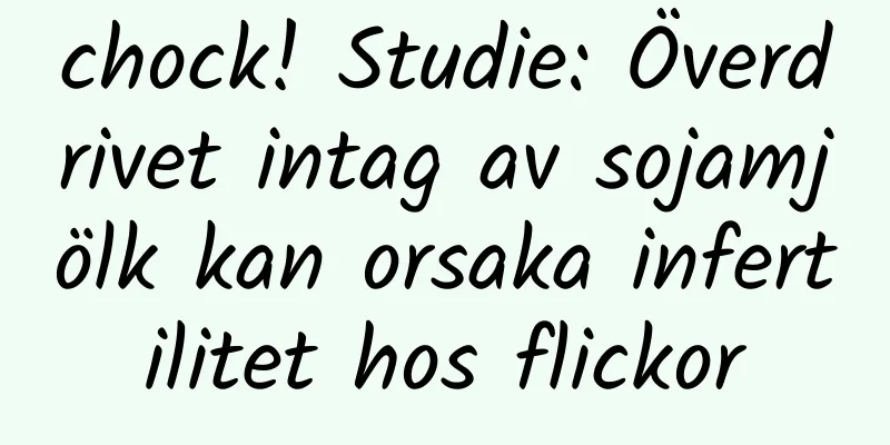 chock! Studie: Överdrivet intag av sojamjölk kan orsaka infertilitet hos flickor
