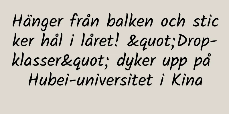 Hänger från balken och sticker hål i låret! "Drop-klasser" dyker upp på Hubei-universitet i Kina