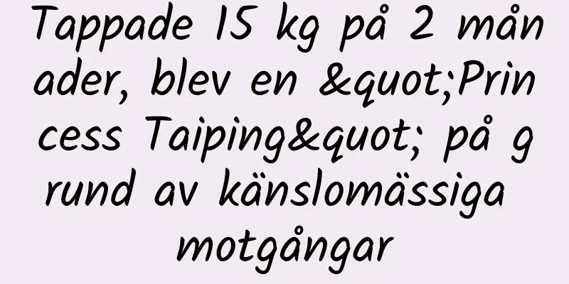Tappade 15 kg på 2 månader, blev en "Princess Taiping" på grund av känslomässiga motgångar
