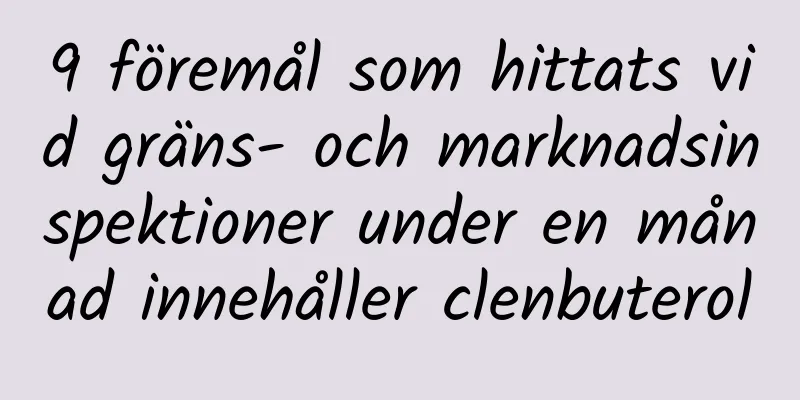 9 föremål som hittats vid gräns- och marknadsinspektioner under en månad innehåller clenbuterol