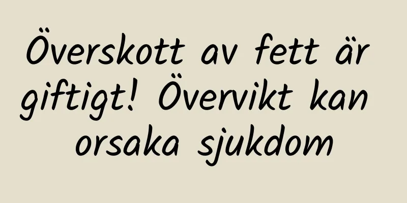 Överskott av fett är giftigt! Övervikt kan orsaka sjukdom