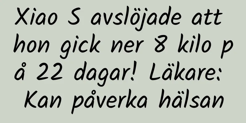 Xiao S avslöjade att hon gick ner 8 kilo på 22 dagar! Läkare: Kan påverka hälsan