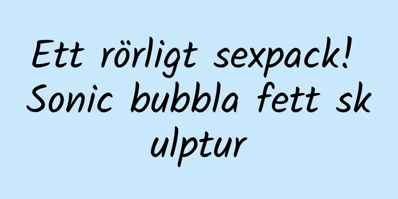 Ett rörligt sexpack! Sonic bubbla fett skulptur