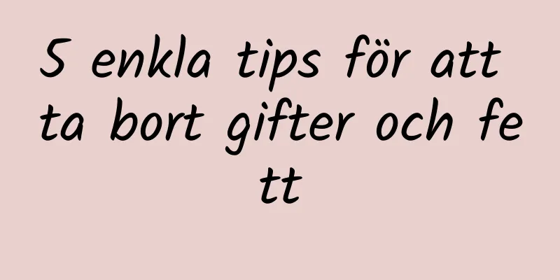 5 enkla tips för att ta bort gifter och fett