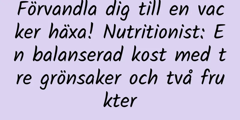 Förvandla dig till en vacker häxa! Nutritionist: En balanserad kost med tre grönsaker och två frukter