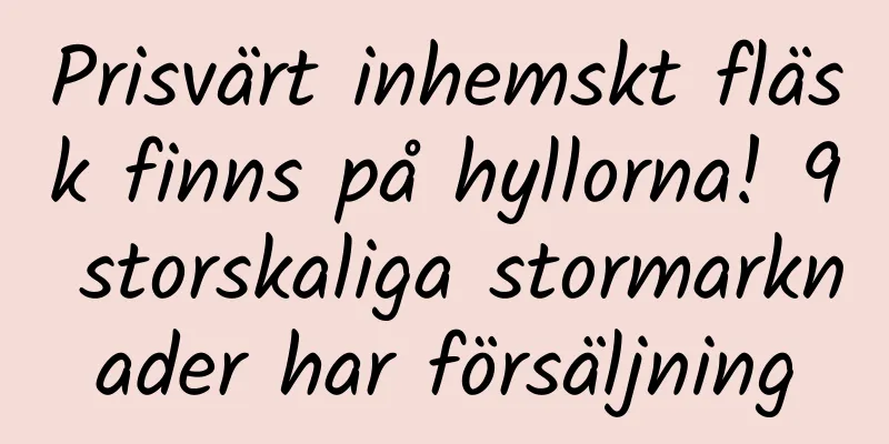 Prisvärt inhemskt fläsk finns på hyllorna! 9 storskaliga stormarknader har försäljning