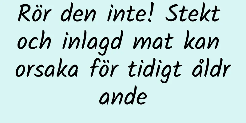 Rör den inte! Stekt och inlagd mat kan orsaka för tidigt åldrande