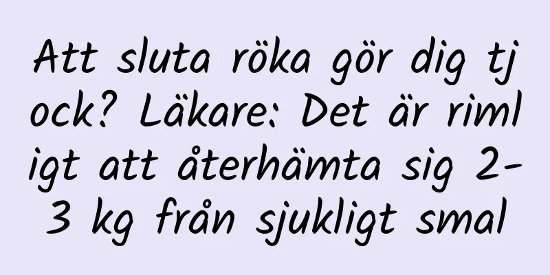 Att sluta röka gör dig tjock? Läkare: Det är rimligt att återhämta sig 2-3 kg från sjukligt smal