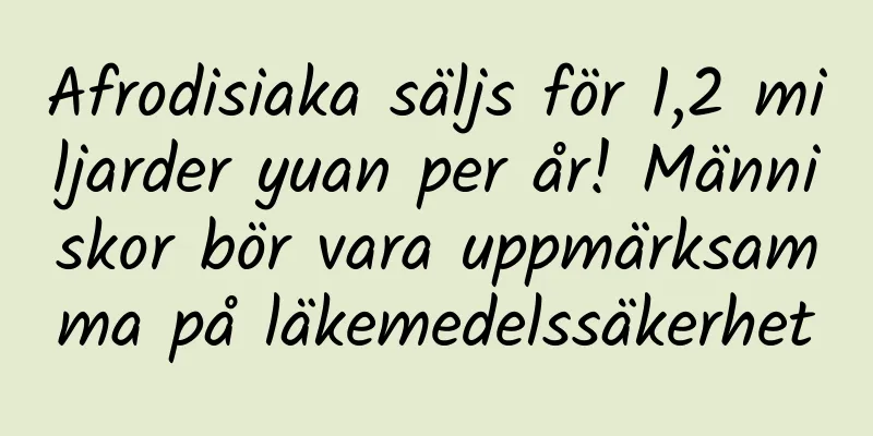 Afrodisiaka säljs för 1,2 miljarder yuan per år! Människor bör vara uppmärksamma på läkemedelssäkerhet
