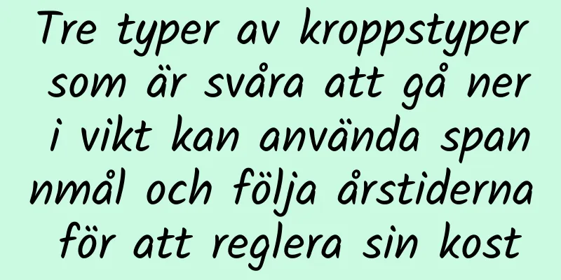 Tre typer av kroppstyper som är svåra att gå ner i vikt kan använda spannmål och följa årstiderna för att reglera sin kost