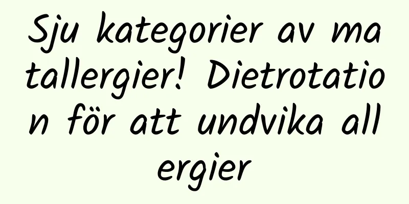 Sju kategorier av matallergier! Dietrotation för att undvika allergier