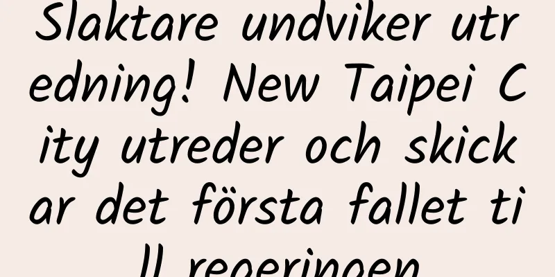 Slaktare undviker utredning! New Taipei City utreder och skickar det första fallet till regeringen