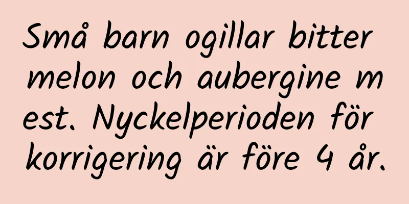 Små barn ogillar bitter melon och aubergine mest. Nyckelperioden för korrigering är före 4 år.
