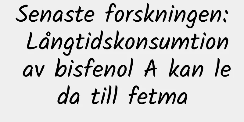 Senaste forskningen: Långtidskonsumtion av bisfenol A kan leda till fetma