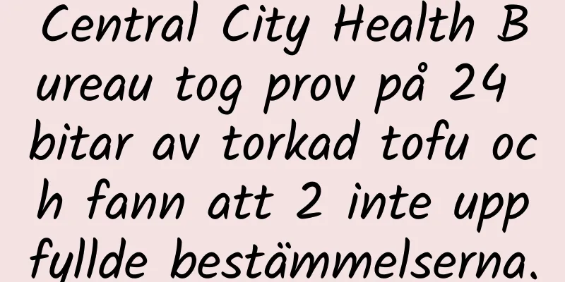 Central City Health Bureau tog prov på 24 bitar av torkad tofu och fann att 2 inte uppfyllde bestämmelserna.