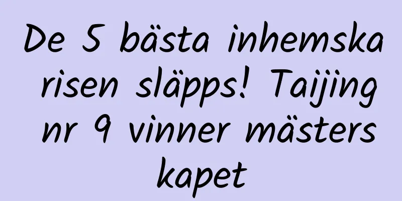 De 5 bästa inhemska risen släpps! Taijing nr 9 vinner mästerskapet