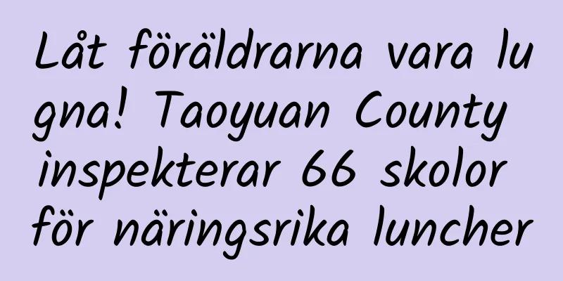 Låt föräldrarna vara lugna! Taoyuan County inspekterar 66 skolor för näringsrika luncher