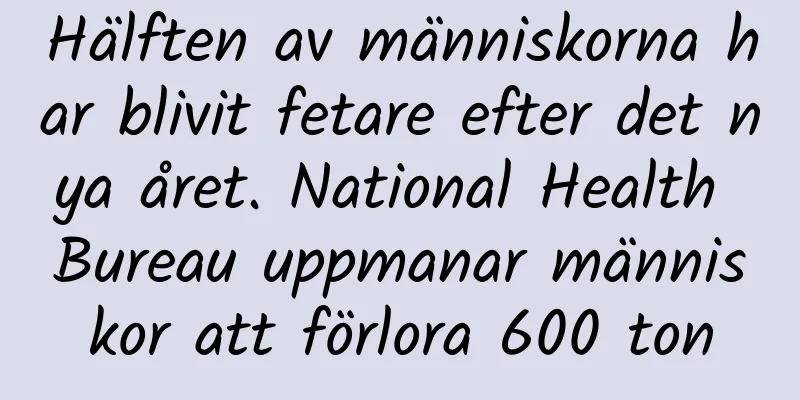 Hälften av människorna har blivit fetare efter det nya året. National Health Bureau uppmanar människor att förlora 600 ton