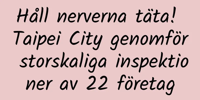 Håll nerverna täta! Taipei City genomför storskaliga inspektioner av 22 företag