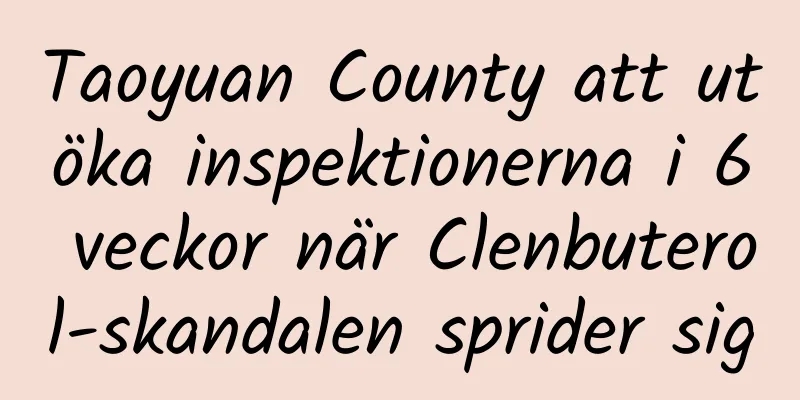 Taoyuan County att utöka inspektionerna i 6 veckor när Clenbuterol-skandalen sprider sig