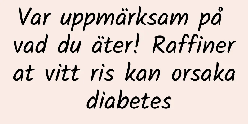 Var uppmärksam på vad du äter! Raffinerat vitt ris kan orsaka diabetes
