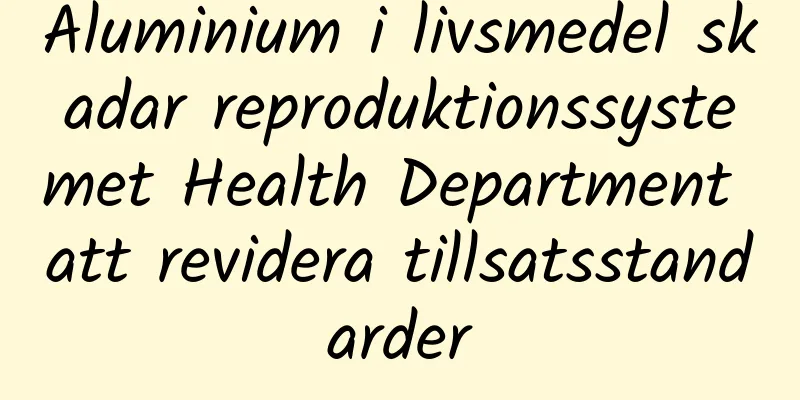 Aluminium i livsmedel skadar reproduktionssystemet Health Department att revidera tillsatsstandarder