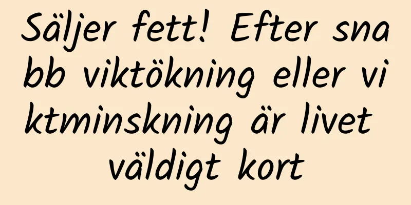 Säljer fett! Efter snabb viktökning eller viktminskning är livet väldigt kort
