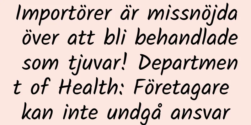 Importörer är missnöjda över att bli behandlade som tjuvar! Department of Health: Företagare kan inte undgå ansvar