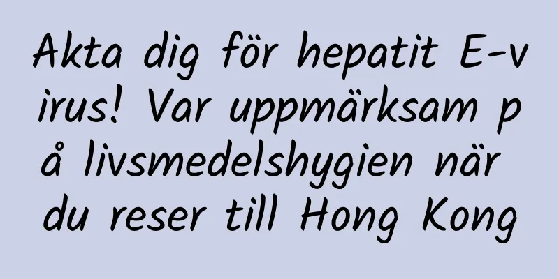 Akta dig för hepatit E-virus! Var uppmärksam på livsmedelshygien när du reser till Hong Kong