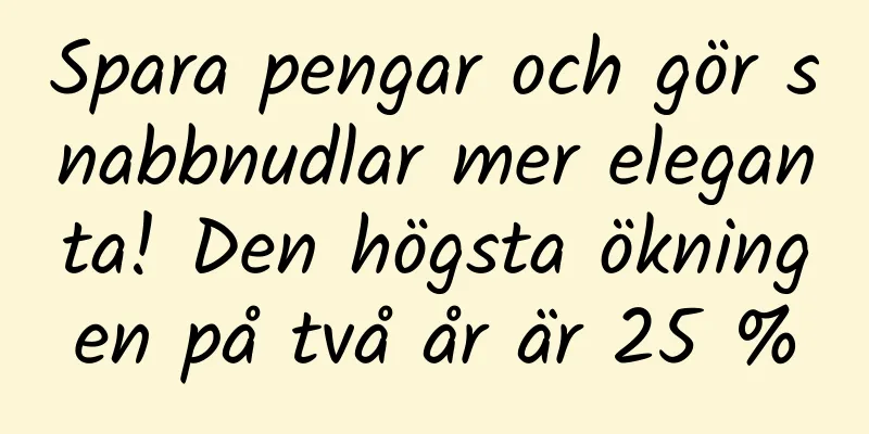 Spara pengar och gör snabbnudlar mer eleganta! Den högsta ökningen på två år är 25 %
