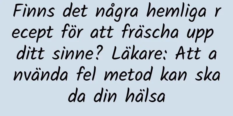Finns det några hemliga recept för att fräscha upp ditt sinne? Läkare: Att använda fel metod kan skada din hälsa