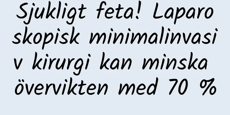 Sjukligt feta! Laparoskopisk minimalinvasiv kirurgi kan minska övervikten med 70 %