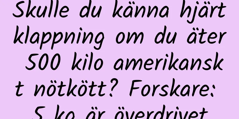 Skulle du känna hjärtklappning om du äter 500 kilo amerikanskt nötkött? Forskare: 5 kg är överdrivet