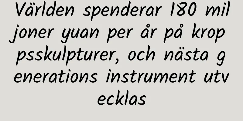 Världen spenderar 180 miljoner yuan per år på kroppsskulpturer, och nästa generations instrument utvecklas