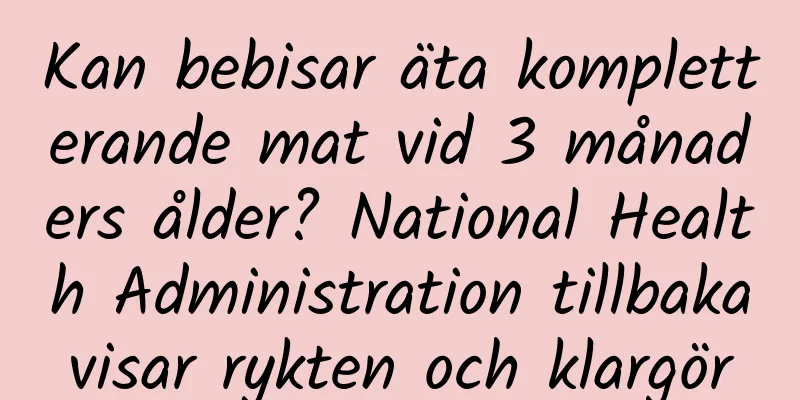 Kan bebisar äta kompletterande mat vid 3 månaders ålder? National Health Administration tillbakavisar rykten och klargör