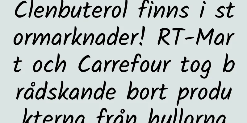 Clenbuterol finns i stormarknader! RT-Mart och Carrefour tog brådskande bort produkterna från hyllorna