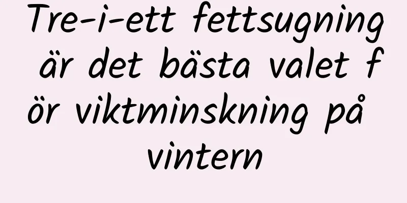 Tre-i-ett fettsugning är det bästa valet för viktminskning på vintern
