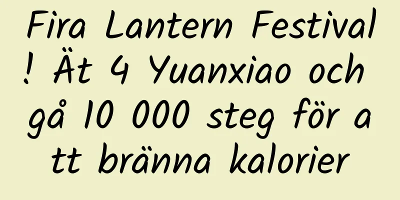 Fira Lantern Festival! Ät 4 Yuanxiao och gå 10 000 steg för att bränna kalorier